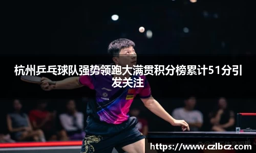 杭州乒乓球队强势领跑大满贯积分榜累计51分引发关注