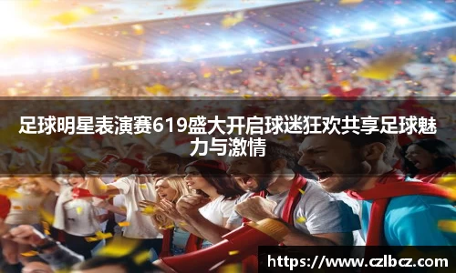 足球明星表演赛619盛大开启球迷狂欢共享足球魅力与激情