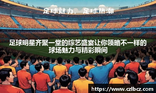 足球明星齐聚一堂的综艺盛宴让你领略不一样的球场魅力与精彩瞬间
