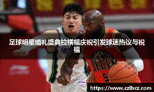 足球明星婚礼盛典拉横幅庆祝引发球迷热议与祝福